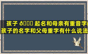 孩子 🕊 起名和母亲有重音字(孩子的名字和父母重字有什么说法吗)